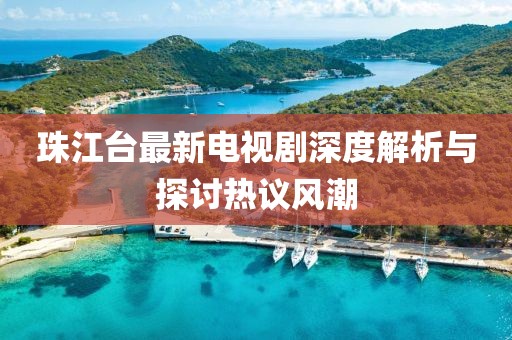 珠江臺最新電視劇深度解析與探討熱議風(fēng)潮