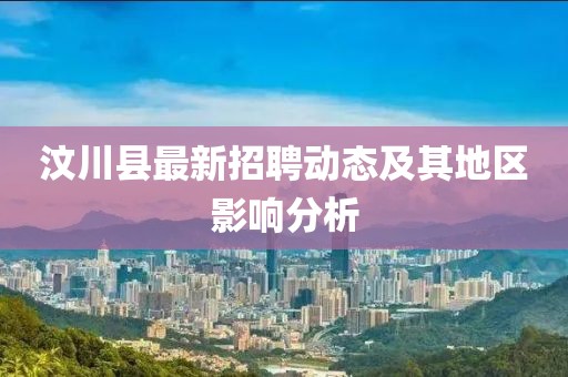 汶川縣最新招聘動(dòng)態(tài)及其地區(qū)影響分析