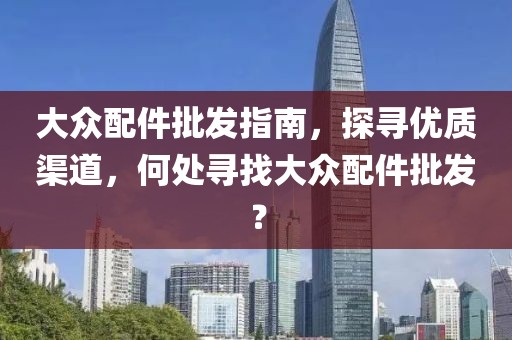 大眾配件批發(fā)指南，探尋優(yōu)質(zhì)渠道，何處尋找大眾配件批發(fā)？