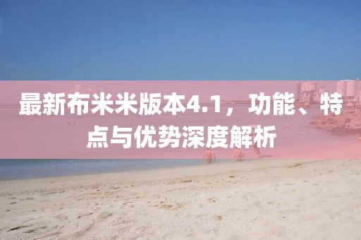 最新布米米版本4.1，功能、特點(diǎn)與優(yōu)勢(shì)深度解析