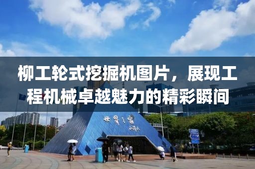 柳工輪式挖掘機(jī)圖片，展現(xiàn)工程機(jī)械卓越魅力的精彩瞬間