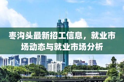 棗溝頭最新招工信息，就業(yè)市場動態(tài)與就業(yè)市場分析