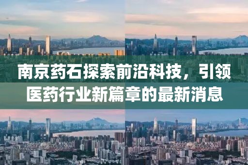 南京藥石探索前沿科技，引領(lǐng)醫(yī)藥行業(yè)新篇章的最新消息