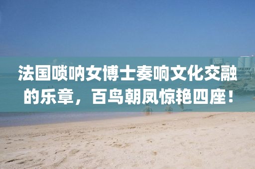 法國嗩吶女博士奏響文化交融的樂章，百鳥朝鳳驚艷四座！