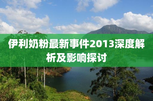 伊利奶粉最新事件2013深度解析及影響探討