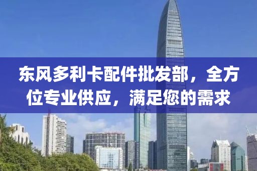 東風(fēng)多利卡配件批發(fā)部，全方位專業(yè)供應(yīng)，滿足您的需求