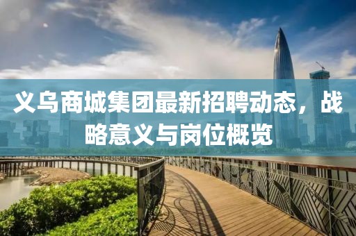 義烏商城集團(tuán)最新招聘動(dòng)態(tài)，戰(zhàn)略意義與崗位概覽