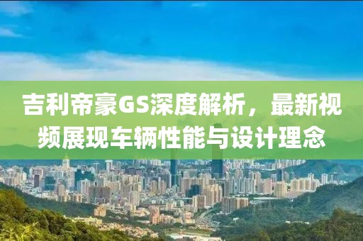 吉利帝豪GS深度解析，最新視頻展現(xiàn)車輛性能與設(shè)計理念