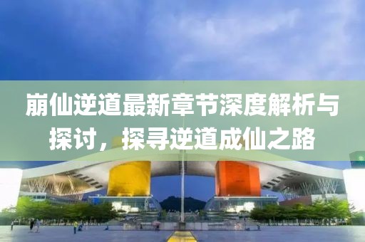 崩仙逆道最新章節(jié)深度解析與探討，探尋逆道成仙之路