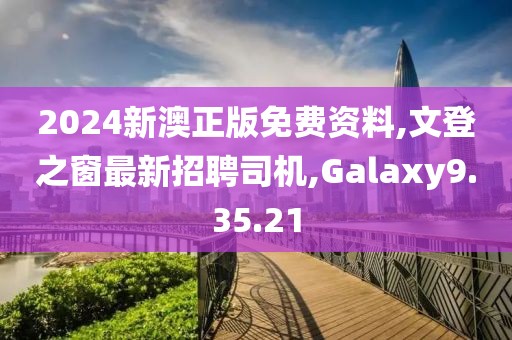 2024新澳正版免費資料,文登之窗最新招聘司機,Galaxy9.35.21