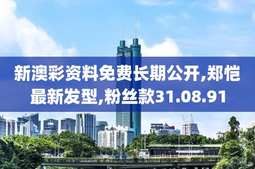 新澳彩資料免費長期公開,鄭愷最新發(fā)型,粉絲款31.08.91