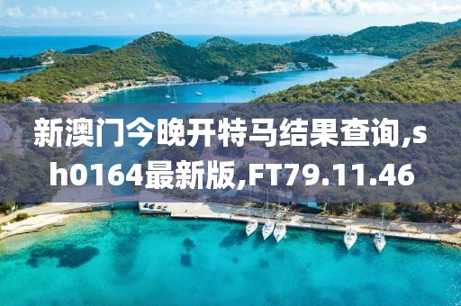 新澳門今晚開特馬結果查詢,sh0164最新版,FT79.11.46