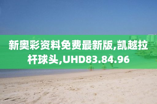 新奧彩資料免費(fèi)最新版,凱越拉桿球頭,UHD83.84.96
