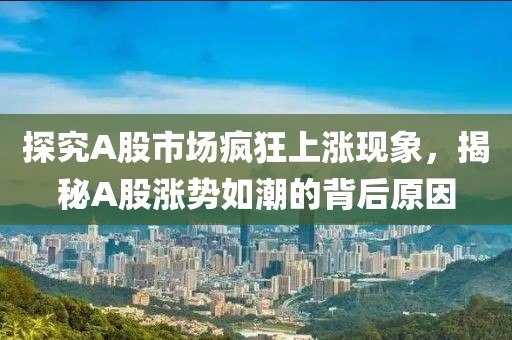 探究A股市場瘋狂上漲現(xiàn)象，揭秘A股漲勢如潮的背后原因