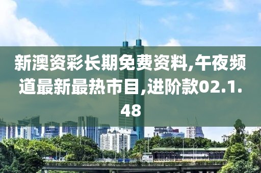 新澳資彩長期免費資料,午夜頻道最新最熱市目,進階款02.1.48