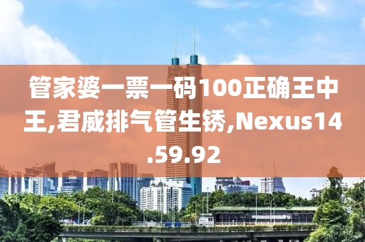 管家婆一票一碼100正確王中王,君威排氣管生銹,Nexus14.59.92