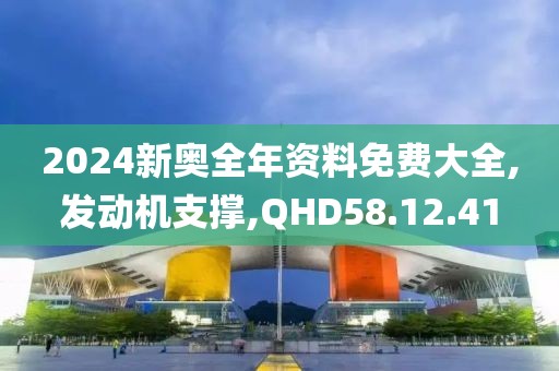 2024新奧全年資料免費大全,發(fā)動機支撐,QHD58.12.41