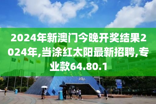 2024年新澳門今晚開獎結(jié)果2024年,當涂紅太陽最新招聘,專業(yè)款64.80.1