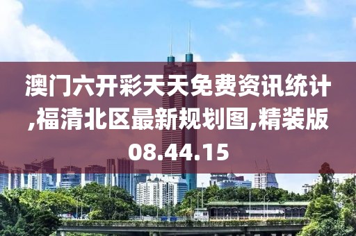 澳門六開彩天天免費資訊統(tǒng)計,福清北區(qū)最新規(guī)劃圖,精裝版08.44.15