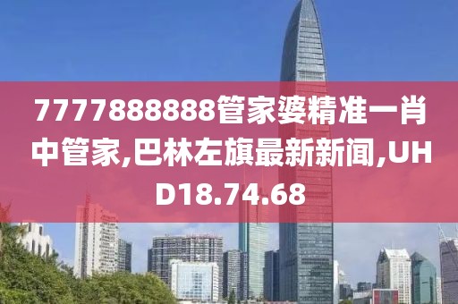 7777888888管家婆精準(zhǔn)一肖中管家,巴林左旗最新新聞,UHD18.74.68