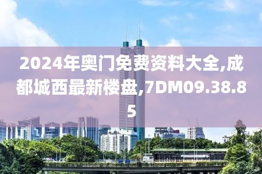 2024年奧門(mén)免費(fèi)資料大全,成都城西最新樓盤(pán),7DM09.38.85