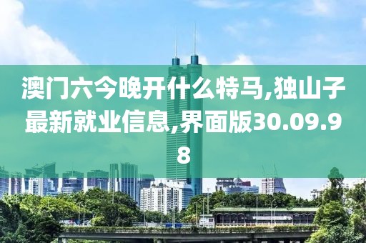 澳門(mén)六今晚開(kāi)什么特馬,獨(dú)山子最新就業(yè)信息,界面版30.09.98