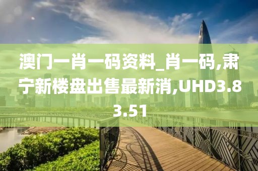 澳門(mén)一肖一碼資料_肖一碼,肅寧新樓盤(pán)出售最新消,UHD3.83.51