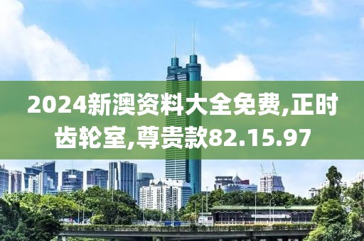 2024新澳資料大全免費,正時齒輪室,尊貴款82.15.97