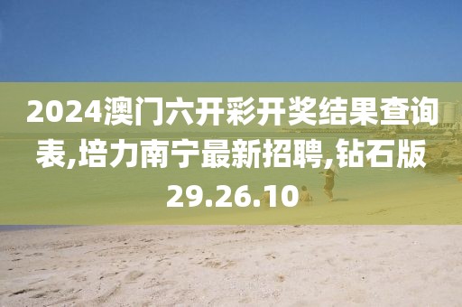 2024澳門六開彩開獎(jiǎng)結(jié)果查詢表,培力南寧最新招聘,鉆石版29.26.10