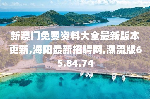 新澳門免費資料大全最新版本更新,海陽最新招聘網,潮流版65.84.74