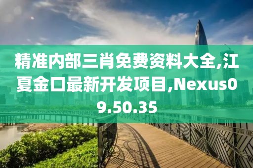 精準內部三肖免費資料大全,江夏金口最新開發(fā)項目,Nexus09.50.35