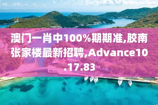 澳門一肖中100%期期準,膠南張家樓最新招聘,Advance10.17.83