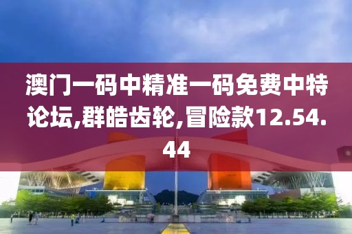 澳門一碼中精準一碼免費中特論壇,群皓齒輪,冒險款12.54.44