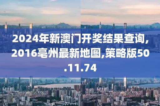 2024年新澳門開獎結(jié)果查詢,2016亳州最新地圖,策略版50.11.74