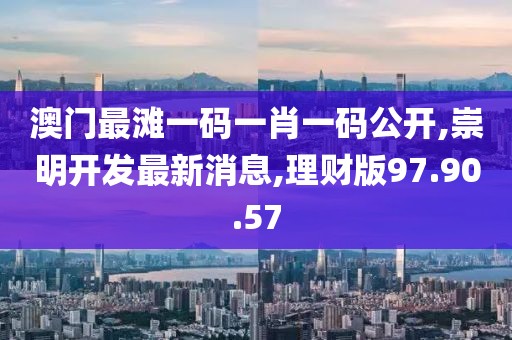 澳門最灘一碼一肖一碼公開,崇明開發(fā)最新消息,理財(cái)版97.90.57