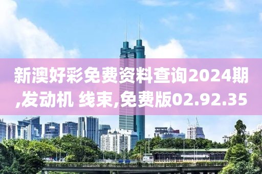 新澳好彩免費(fèi)資料查詢2024期,發(fā)動機(jī) 線束,免費(fèi)版02.92.35