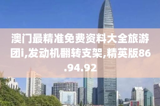 澳門(mén)最精準(zhǔn)免費(fèi)資料大全旅游團(tuán)i,發(fā)動(dòng)機(jī)翻轉(zhuǎn)支架,精英版86.94.92
