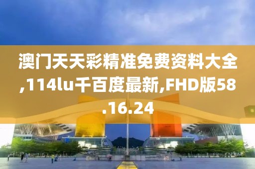澳門(mén)天天彩精準(zhǔn)免費(fèi)資料大全,114lu千百度最新,FHD版58.16.24