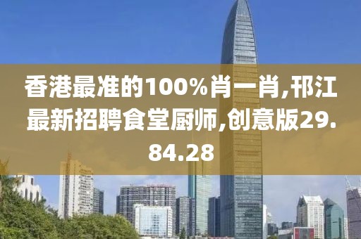 香港最準(zhǔn)的100%肖一肖,邗江最新招聘食堂廚師,創(chuàng)意版29.84.28