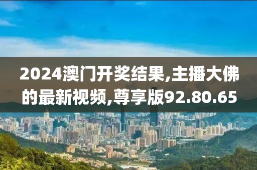 2024澳門開獎(jiǎng)結(jié)果,主播大佛的最新視頻,尊享版92.80.65