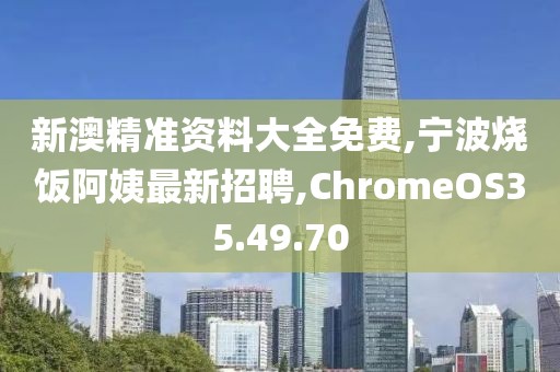 新澳精準資料大全免費,寧波燒飯阿姨最新招聘,ChromeOS35.49.70