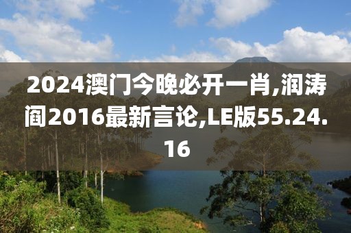 2024澳門今晚必開一肖,潤濤閻2016最新言論,LE版55.24.16