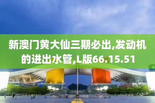 新澳門黃大仙三期必出,發(fā)動機的進出水管,L版66.15.51