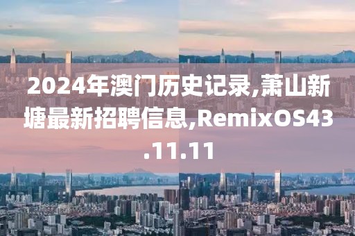 2024年澳門歷史記錄,蕭山新塘最新招聘信息,RemixOS43.11.11