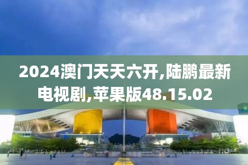 2024澳門天天六開,陸鵬最新電視劇,蘋果版48.15.02