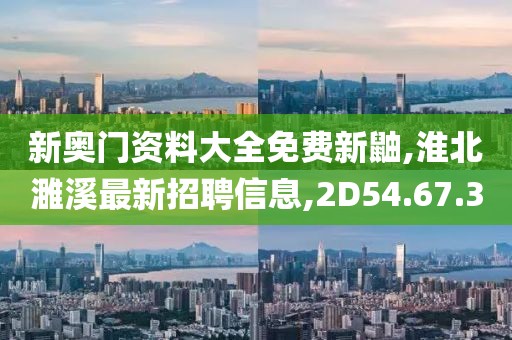新奧門資料大全免費(fèi)新鼬,淮北濉溪最新招聘信息,2D54.67.3