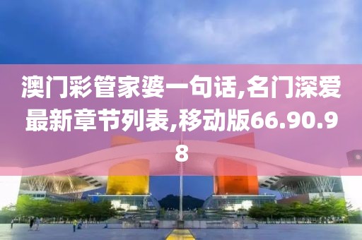 澳門彩管家婆一句話,名門深愛最新章節(jié)列表,移動版66.90.98