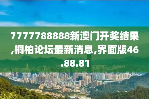 7777788888新澳門開獎結果,桐柏論壇最新消息,界面版46.88.81