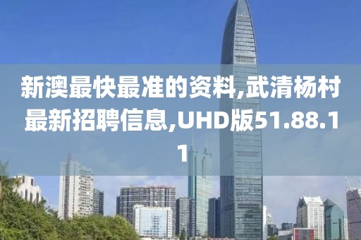 新澳最快最準的資料,武清楊村最新招聘信息,UHD版51.88.11