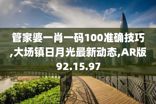 管家婆一肖一碼100準確技巧,大場鎮(zhèn)日月光最新動態(tài),AR版92.15.97